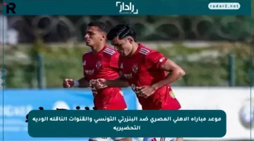 موعد مباراة الأهلي المصري ضد البنزرتي التونسي والقنوات الناقلة الودية التحضيرية